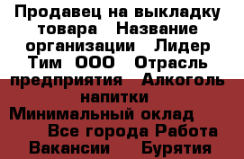 Продавец на выкладку товара › Название организации ­ Лидер Тим, ООО › Отрасль предприятия ­ Алкоголь, напитки › Минимальный оклад ­ 26 000 - Все города Работа » Вакансии   . Бурятия респ.